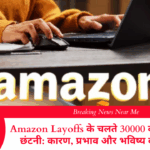 Amazon Layoffs के चलते 30000 कर्मचारियों की छंटनी: कारण, प्रभाव और भविष्य की रणनीति
