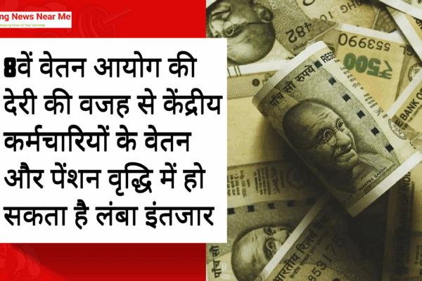 8वें वेतन आयोग की देरी की वजह से केंद्रीय कर्मचारियों के वेतन और पेंशन वृद्धि में हो सकता है लंबा इंतजार
