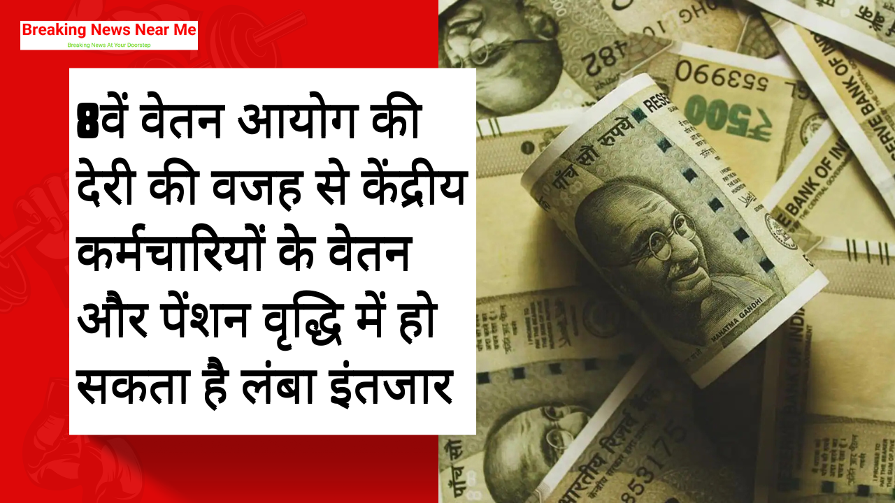 8वें वेतन आयोग की देरी की वजह से केंद्रीय कर्मचारियों के वेतन और पेंशन वृद्धि में हो सकता है लंबा इंतजार