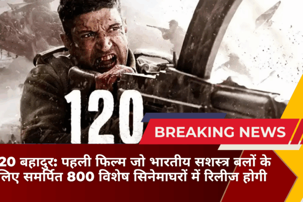 120 बहादुर पहली फिल्म जो भारतीय सशस्त्र बलों के लिए समर्पित 800 विशेष सिनेमाघरों में रिलीज होगी