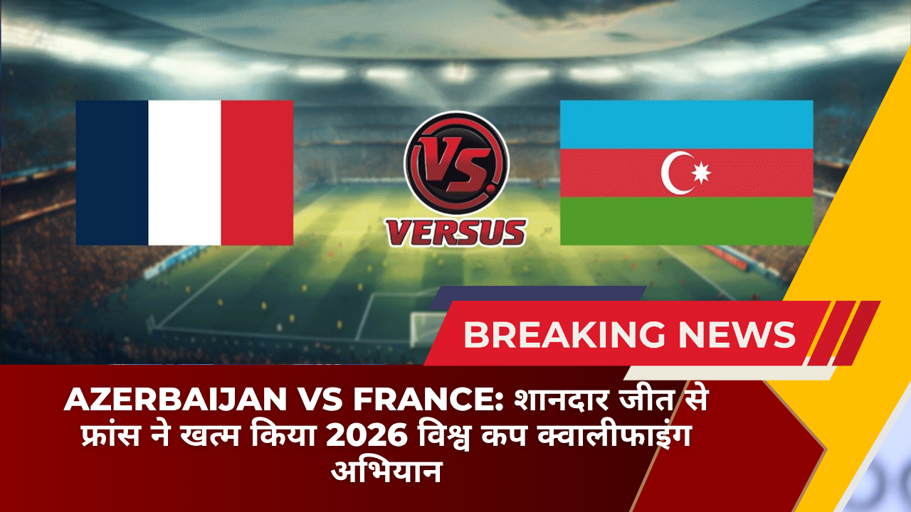 Azerbaijan vs France: शानदार जीत से फ्रांस ने खत्म किया 2026 विश्व कप क्वालीफाइंग अभियान