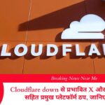 Cloudflare down से प्रभावित X और ChatGPT सहित प्रमुख प्लेटफॉर्म ठप, जानिए वजह