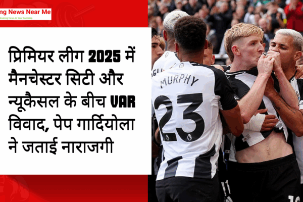 प्रिमियर लीग 2025 में मैनचेस्टर सिटी और न्यूकैसल के बीच VAR विवाद, पेप गार्दियोला ने जताई नाराजगी