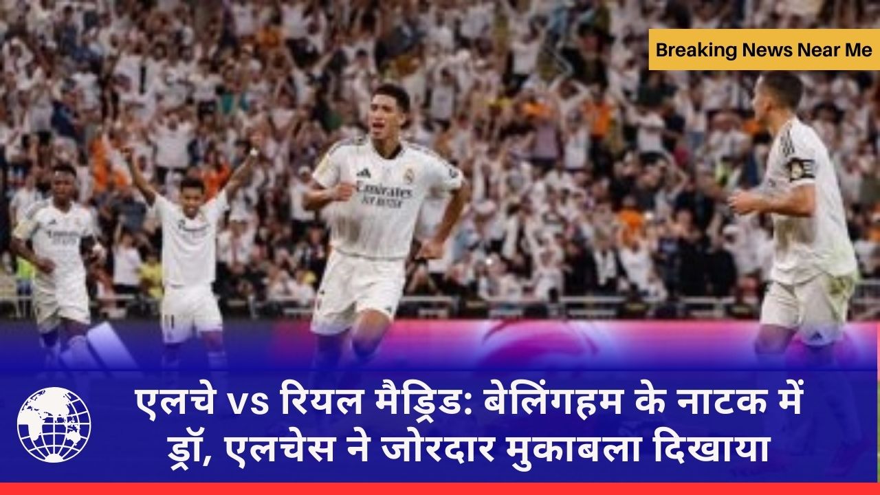 एलचे vs रियल मैड्रिड: बेलिंगहम के नाटक में ड्रॉ, एलचेस ने जोरदार मुकाबला दिखाया