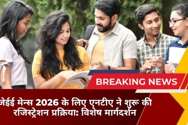 जेईई मेन्स 2026 के लिए एनटीए ने शुरू की रजिस्ट्रेशन प्रक्रिया: विशेष मार्गदर्शन