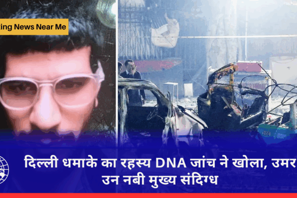 दिल्ली धमाके का रहस्य DNA जांच ने खोला, उमर उन नबी मुख्य संदिग्ध