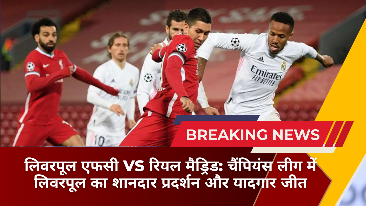 लिवरपूल एफसी vs रियल मैड्रिड: चैंपियंस लीग में लिवरपूल का शानदार प्रदर्शन और यादगार जीत