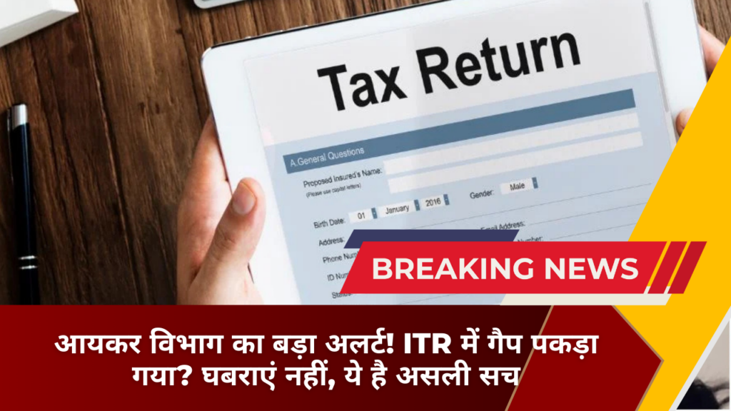 आयकर विभाग का बड़ा अलर्ट! ITR में गैप पकड़ा गया? घबराएं नहीं, ये है असली सच
