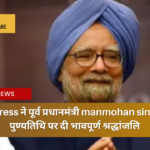 Congress ने पूर्व प्रधानमंत्री manmohan singh की पुण्यतिथि पर दी भावपूर्ण श्रद्धांजलि