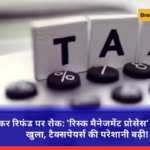आयकर रिफंड पर रोक: 'रिस्क मैनेजमेंट प्रोसेस' का पूरा राज़ खुला, टैक्सपेयर्स की परेशानी बढ़ी!