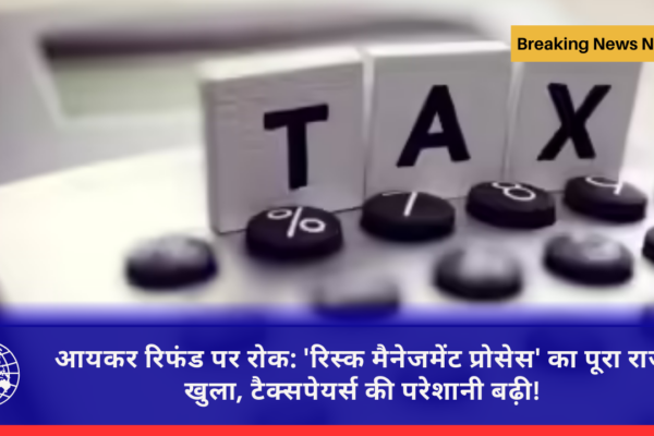 आयकर रिफंड पर रोक: 'रिस्क मैनेजमेंट प्रोसेस' का पूरा राज़ खुला, टैक्सपेयर्स की परेशानी बढ़ी!
