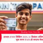 आधार-PAN लिंकिंग 2025: 31 दिसंबर अंतिम डेडलाइन, न करें चूक वरना PAN हो जाएगा बेकार!