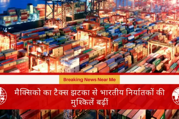 मैक्सिको का टैक्स झटका से भारतीय निर्यातकों की मुश्किलें बढ़ीं