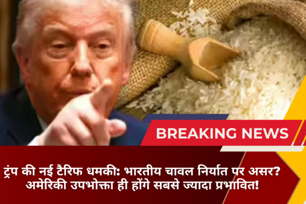 ट्रंप की नई टैरिफ धमकी: भारतीय चावल निर्यात पर असर? अमेरिकी उपभोक्ता ही होंगे सबसे ज्यादा प्रभावित!