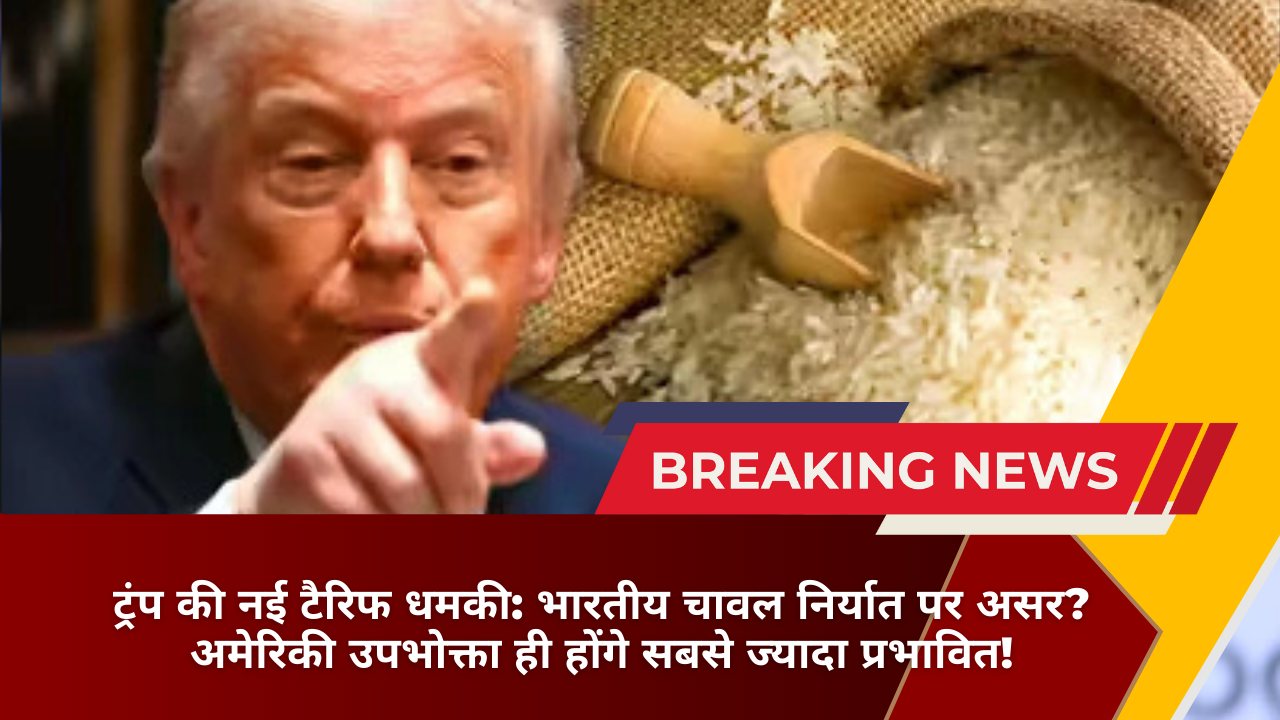 ट्रंप की नई टैरिफ धमकी: भारतीय चावल निर्यात पर असर? अमेरिकी उपभोक्ता ही होंगे सबसे ज्यादा प्रभावित!
