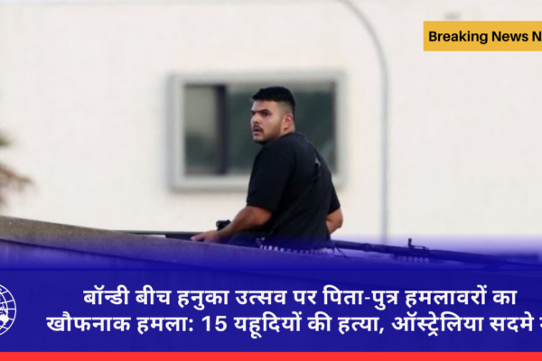 बॉन्डी बीच हनुका उत्सव पर पिता-पुत्र हमलावरों का खौफनाक हमला: 15 यहूदियों की हत्या, ऑस्ट्रेलिया सदमे में