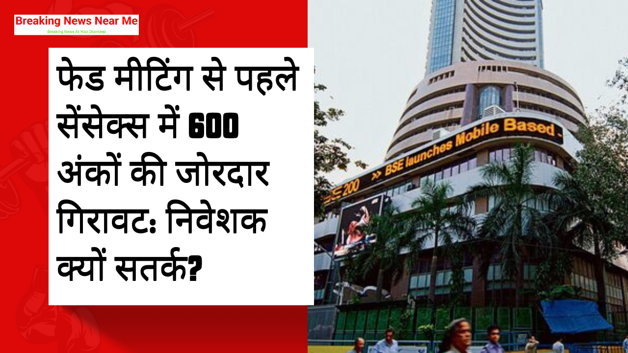 फेड मीटिंग से पहले सेंसेक्स में 600 अंकों की जोरदार गिरावट: निवेशक क्यों सतर्क?