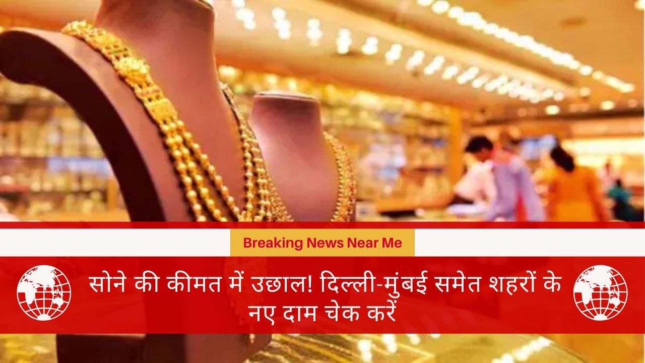 सोने की कीमत में उछाल! दिल्ली-मुंबई समेत शहरों के नए दाम चेक करें