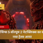 स्ट्रेंजर थिंग्स 5 वॉल्यूम 2 नेटफ्लिक्स का रोमांचक नया ट्रेलर आया